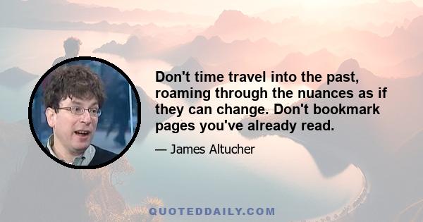 Don't time travel into the past, roaming through the nuances as if they can change. Don't bookmark pages you've already read.