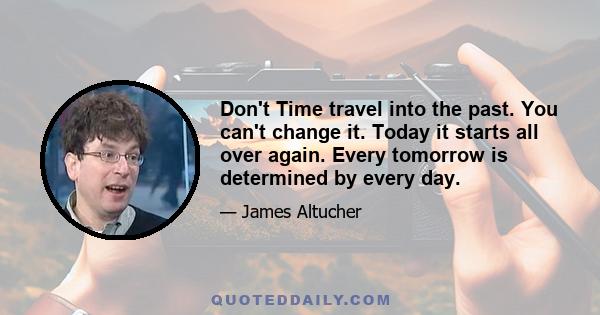 Don't Time travel into the past. You can't change it. Today it starts all over again. Every tomorrow is determined by every day.