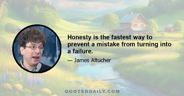 Honesty is the fastest way to prevent a mistake from turning into a failure.