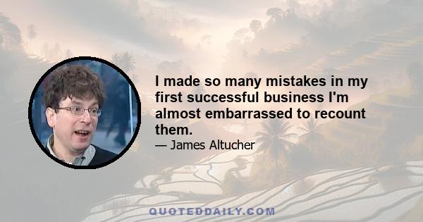 I made so many mistakes in my first successful business I'm almost embarrassed to recount them.