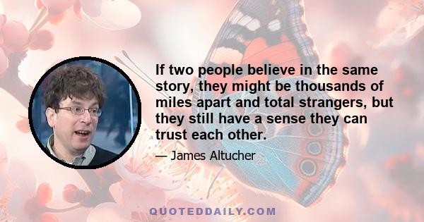 If two people believe in the same story, they might be thousands of miles apart and total strangers, but they still have a sense they can trust each other.