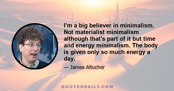 I'm a big believer in minimalism. Not materialist minimalism although that's part of it but time and energy minimalism. The body is given only so much energy a day.