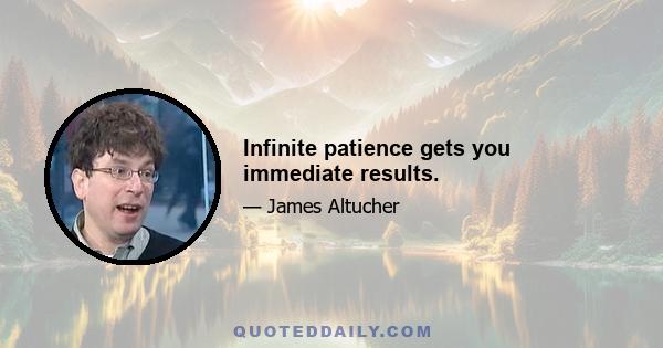 Infinite patience gets you immediate results.