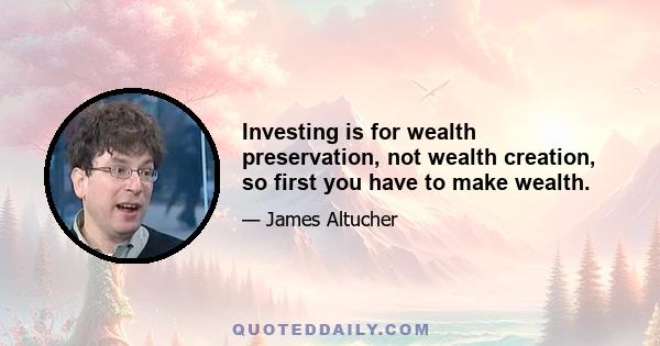 Investing is for wealth preservation, not wealth creation, so first you have to make wealth.