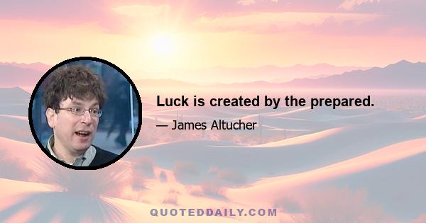 Luck is created by the prepared.