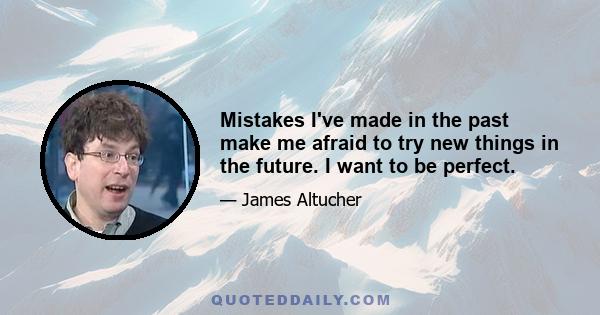 Mistakes I've made in the past make me afraid to try new things in the future. I want to be perfect.