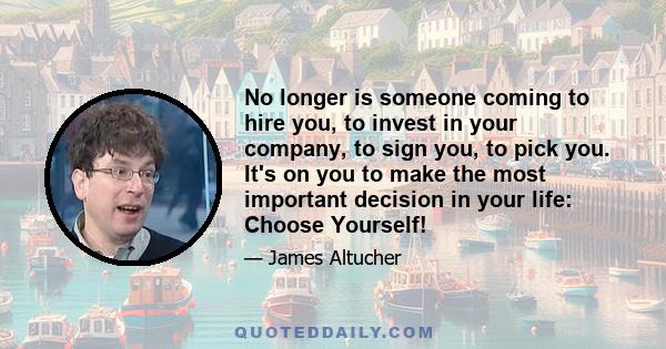 No longer is someone coming to hire you, to invest in your company, to sign you, to pick you. It's on you to make the most important decision in your life: Choose Yourself!