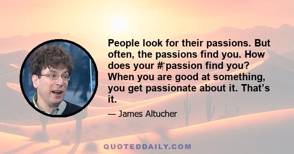 People look for their passions. But often, the passions find you. How does your #‎ passion find you? When you are good at something, you get passionate about it. That’s it.