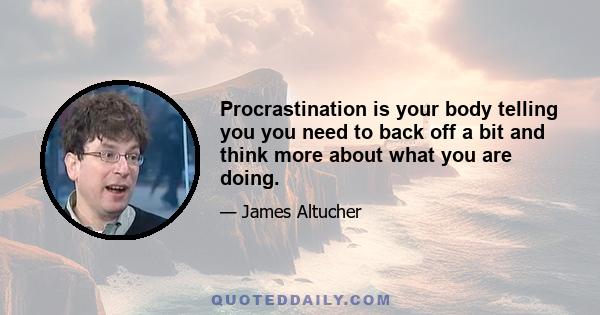 Procrastination is your body telling you you need to back off a bit and think more about what you are doing.