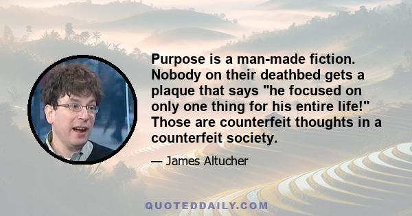 Purpose is a man-made fiction. Nobody on their deathbed gets a plaque that says he focused on only one thing for his entire life! Those are counterfeit thoughts in a counterfeit society.