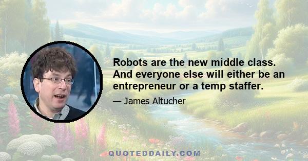 Robots are the new middle class. And everyone else will either be an entrepreneur or a temp staffer.