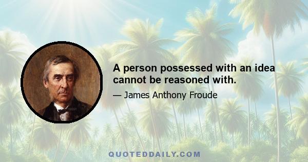 A person possessed with an idea cannot be reasoned with.