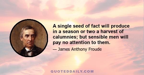 A single seed of fact will produce in a season or two a harvest of calumnies; but sensible men will pay no attention to them.