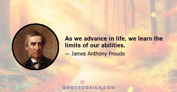 As we advance in life, we learn the limits of our abilities.