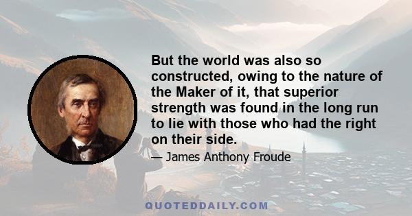 But the world was also so constructed, owing to the nature of the Maker of it, that superior strength was found in the long run to lie with those who had the right on their side.