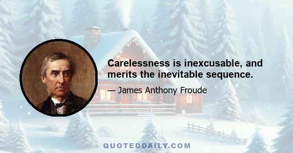 Carelessness is inexcusable, and merits the inevitable sequence.