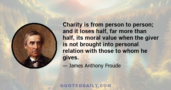 Charity is from person to person; and it loses half, far more than half, its moral value when the giver is not brought into personal relation with those to whom he gives.