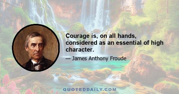 Courage is, on all hands, considered as an essential of high character.