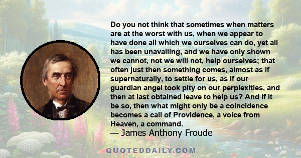 Do you not think that sometimes when matters are at the worst with us, when we appear to have done all which we ourselves can do, yet all has been unavailing, and we have only shown we cannot, not we will not, help