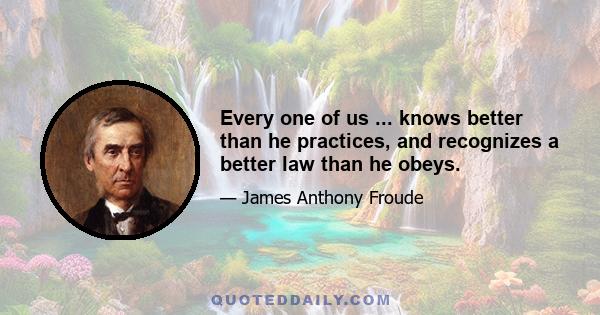 Every one of us ... knows better than he practices, and recognizes a better law than he obeys.