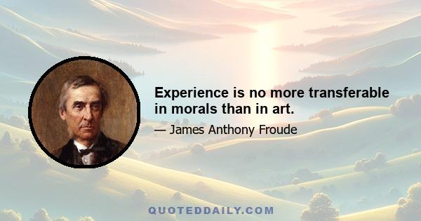 Experience is no more transferable in morals than in art.