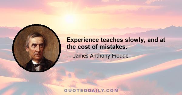 Experience teaches slowly, and at the cost of mistakes.