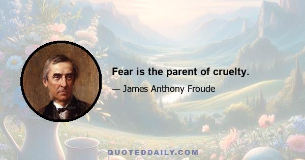 Fear is the parent of cruelty.