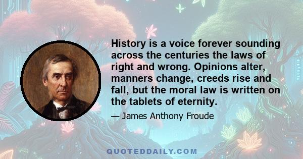 History is a voice forever sounding across the centuries the laws of right and wrong. Opinions alter, manners change, creeds rise and fall, but the moral law is written on the tablets of eternity.