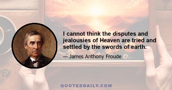 I cannot think the disputes and jealousies of Heaven are tried and settled by the swords of earth.