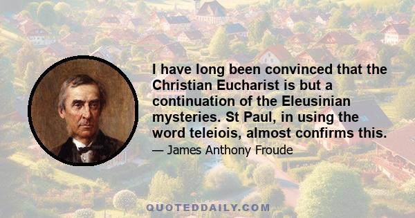 I have long been convinced that the Christian Eucharist is but a continuation of the Eleusinian mysteries. St Paul, in using the word teleiois, almost confirms this.