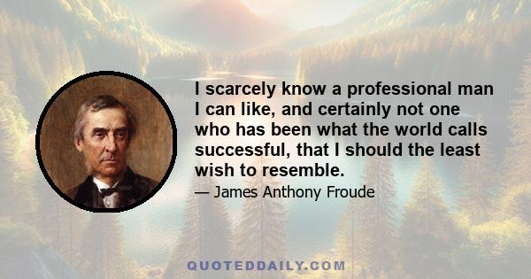 I scarcely know a professional man I can like, and certainly not one who has been what the world calls successful, that I should the least wish to resemble.