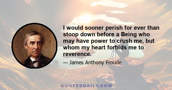 I would sooner perish for ever than stoop down before a Being who may have power to crush me, but whom my heart forbids me to reverence.