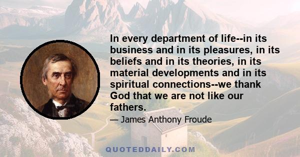 In every department of life--in its business and in its pleasures, in its beliefs and in its theories, in its material developments and in its spiritual connections--we thank God that we are not like our fathers.