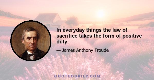 In everyday things the law of sacrifice takes the form of positive duty.