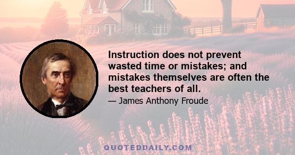 Instruction does not prevent wasted time or mistakes; and mistakes themselves are often the best teachers of all.