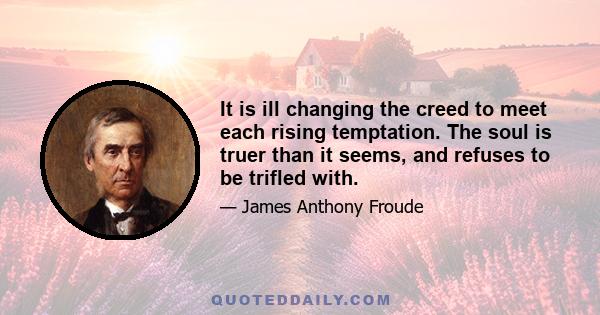 It is ill changing the creed to meet each rising temptation. The soul is truer than it seems, and refuses to be trifled with.