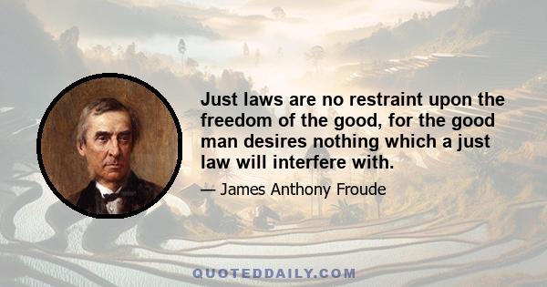 Just laws are no restraint upon the freedom of the good, for the good man desires nothing which a just law will interfere with.