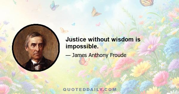 Justice without wisdom is impossible.