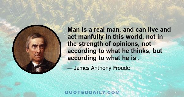 Man is a real man, and can live and act manfully in this world, not in the strength of opinions, not according to what he thinks, but according to what he is .