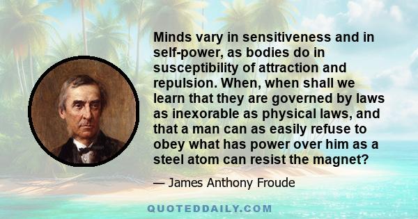 Minds vary in sensitiveness and in self-power, as bodies do in susceptibility of attraction and repulsion. When, when shall we learn that they are governed by laws as inexorable as physical laws, and that a man can as