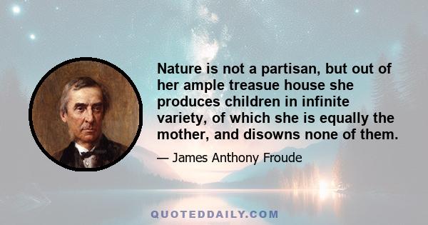 Nature is not a partisan, but out of her ample treasue house she produces children in infinite variety, of which she is equally the mother, and disowns none of them.