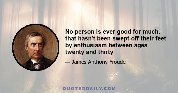 No person is ever good for much, that hasn't been swept off their feet by enthusiasm between ages twenty and thirty