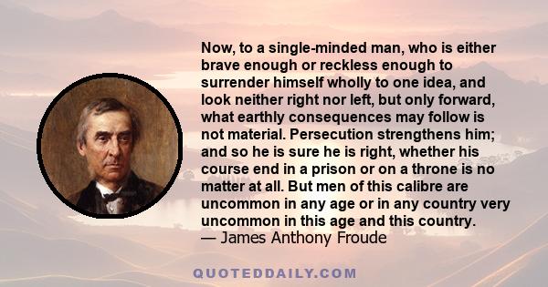 Now, to a single-minded man, who is either brave enough or reckless enough to surrender himself wholly to one idea, and look neither right nor left, but only forward, what earthly consequences may follow is not