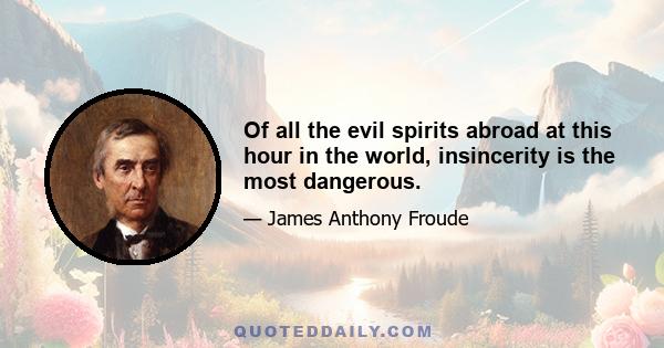 Of all the evil spirits abroad at this hour in the world, insincerity is the most dangerous.