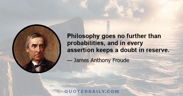 Philosophy goes no further than probabilities, and in every assertion keeps a doubt in reserve.