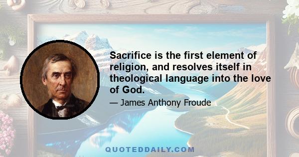 Sacrifice is the first element of religion, and resolves itself in theological language into the love of God.