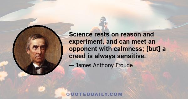 Science rests on reason and experiment, and can meet an opponent with calmness; [but] a creed is always sensitive.