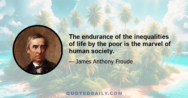 The endurance of the inequalities of life by the poor is the marvel of human society.