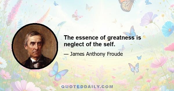 The essence of greatness is neglect of the self.