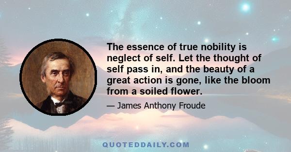 The essence of true nobility is neglect of self. Let the thought of self pass in, and the beauty of a great action is gone, like the bloom from a soiled flower.